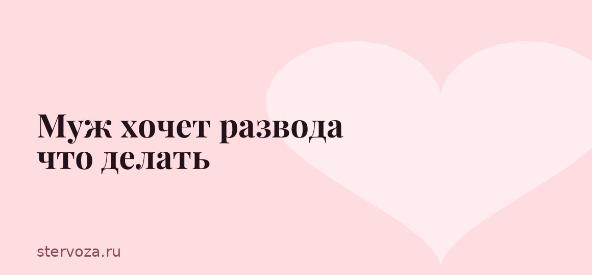 Муж хочет развода что делать